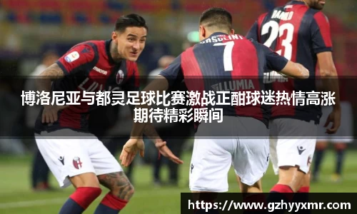 博洛尼亚与都灵足球比赛激战正酣球迷热情高涨期待精彩瞬间