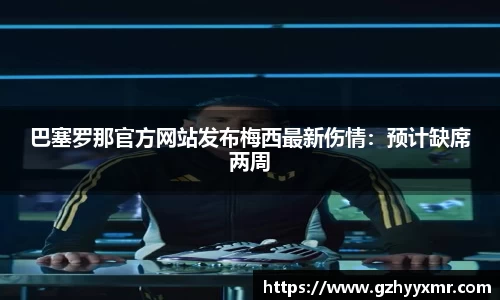 巴塞罗那官方网站发布梅西最新伤情：预计缺席两周