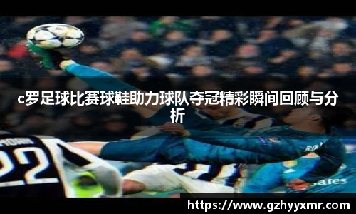 c罗足球比赛球鞋助力球队夺冠精彩瞬间回顾与分析