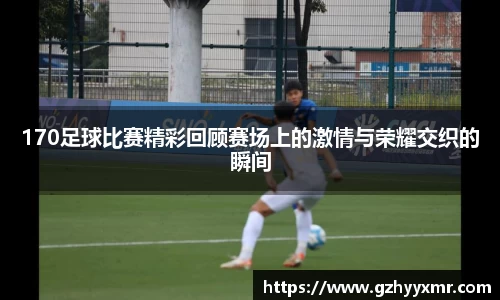 170足球比赛精彩回顾赛场上的激情与荣耀交织的瞬间