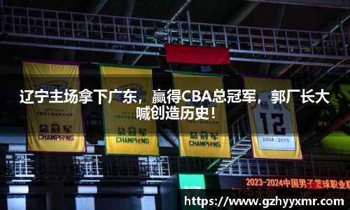 辽宁主场拿下广东，赢得CBA总冠军，郭厂长大喊创造历史！