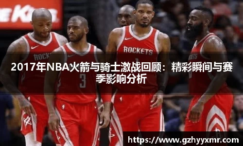 2017年NBA火箭与骑士激战回顾：精彩瞬间与赛季影响分析