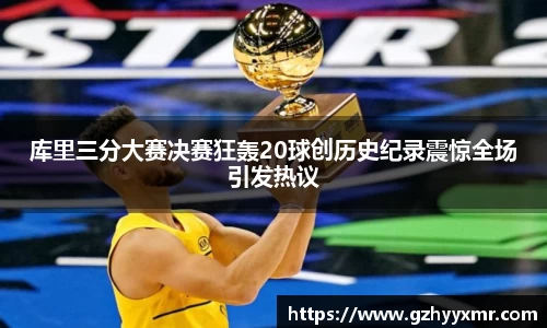 库里三分大赛决赛狂轰20球创历史纪录震惊全场引发热议