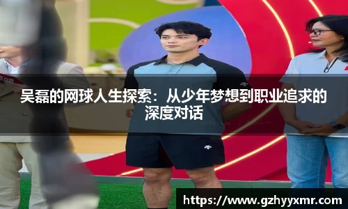 吴磊的网球人生探索：从少年梦想到职业追求的深度对话
